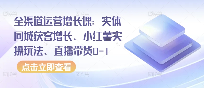 全渠道运营增长课：实体同城获客增长、小红薯实操玩法、直播带货0-1-泡泡网创