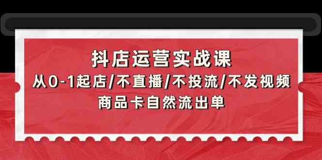 抖店运营实战课：从0-1起店/不直播/不投流/不发视频/商品卡自然流出单-泡泡网创