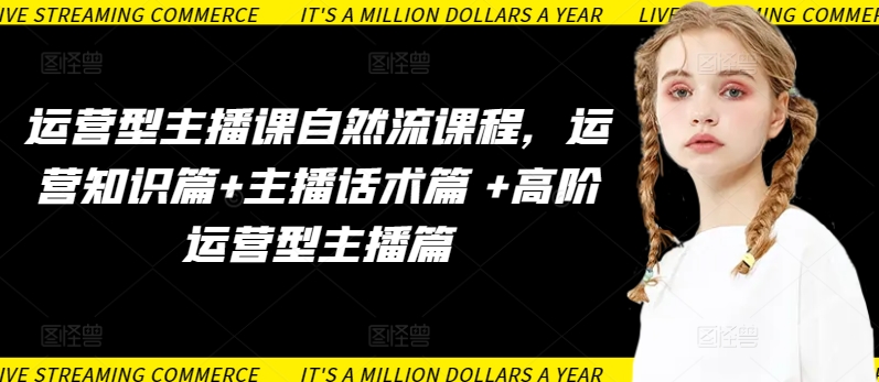 运营型主播课自然流课程，运营知识篇+主播话术篇 +高阶运营型主播篇-泡泡网创