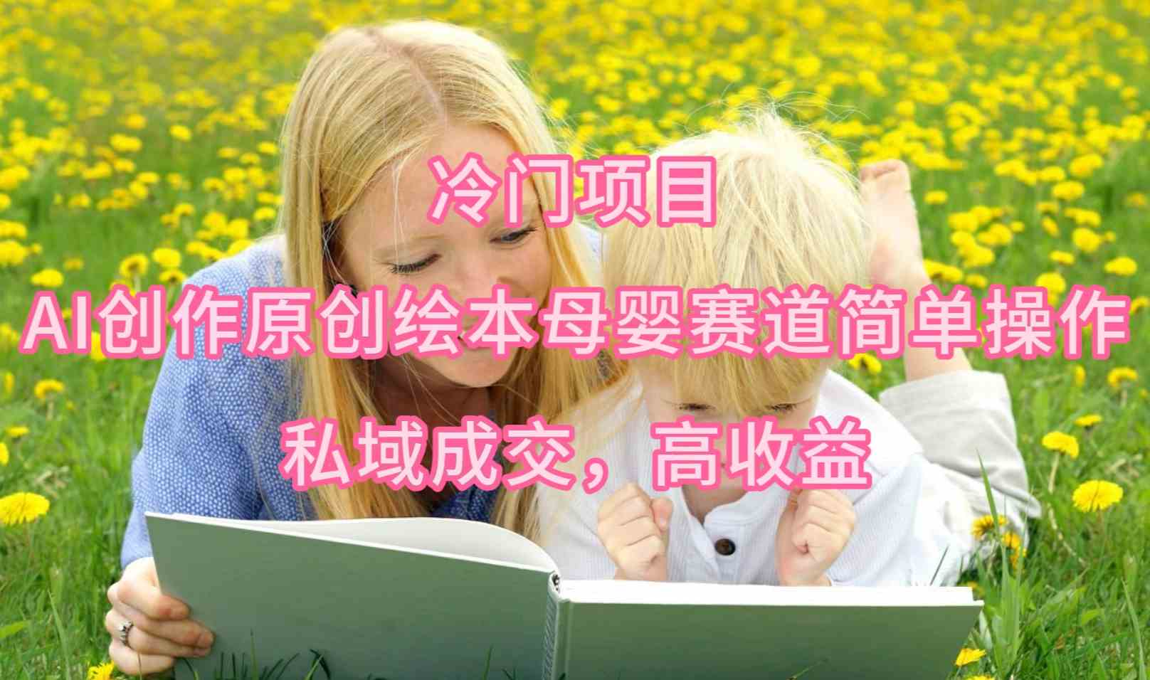 （9726期）冷门项目，AI创作原创绘本母婴赛道简单操作，私域成交，高收益-泡泡网创