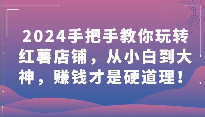 2024手把手教你玩转红薯店铺，从小白到大神，赚钱才是硬道理！-泡泡网创