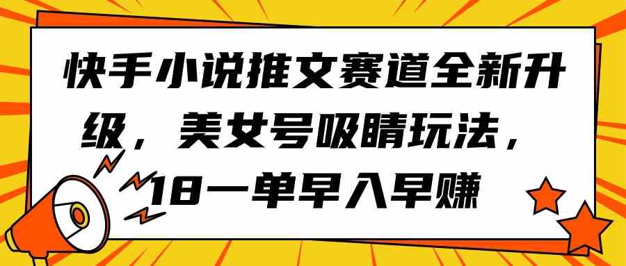 （9776期）快手小说推文赛道全新升级，美女号吸睛玩法，18一单早入早赚-泡泡网创