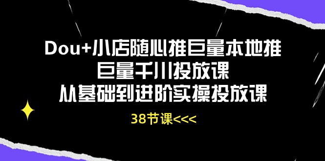 （10852期）Dou+小店随心推巨量本地推巨量千川投放课从基础到进阶实操投放课（38节）-泡泡网创