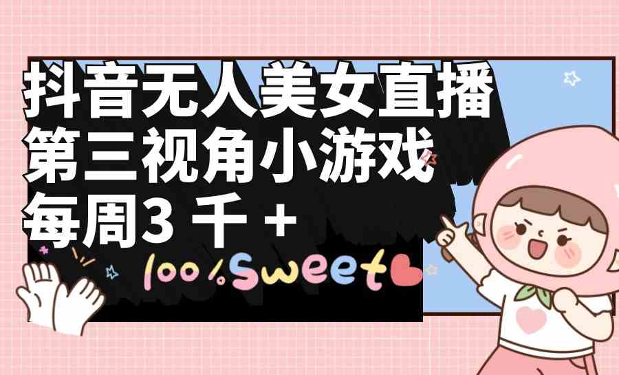 （9796期）抖音无人美女直播，第三视角小游戏，每周收益3000+-泡泡网创