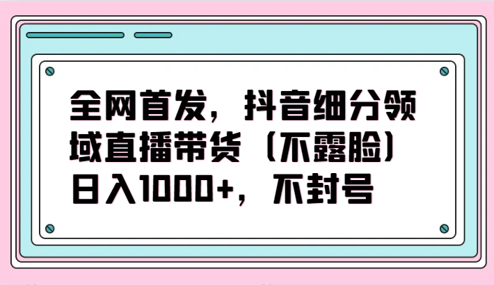 全网首发，抖音细分领域直播带货（不露脸）项目，日入1000+，不封号-泡泡网创