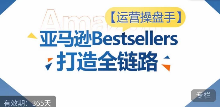 运营操盘手！亚马逊Bestsellers打造全链路，选品、Listing、广告投放全链路进阶优化-泡泡网创