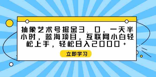 （9711期）抽象艺术号掘金3.0，一天半小时 ，蓝海项目， 互联网小白轻松上手，轻松…-泡泡网创