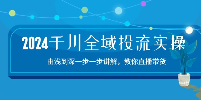 2024千川全域投流精品实操：由谈到深一步一步讲解，教你直播带货（15节）-泡泡网创