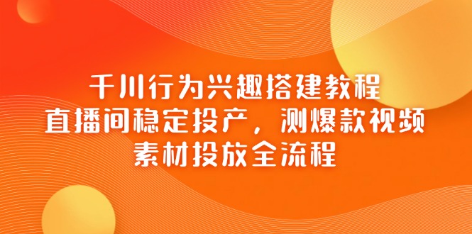 千川行为兴趣搭建教程，直播间稳定投产，测爆款视频，素材投放全流程-泡泡网创