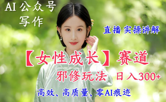 AI写作【女性成长】赛道内容邪修玩法，日入5张+，直播落地实操讲解-泡泡网创
