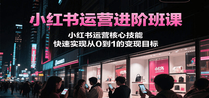 小红书运营进阶班课，小红书运营核心技能，快速实现从0到1的变现目标-泡泡网创
