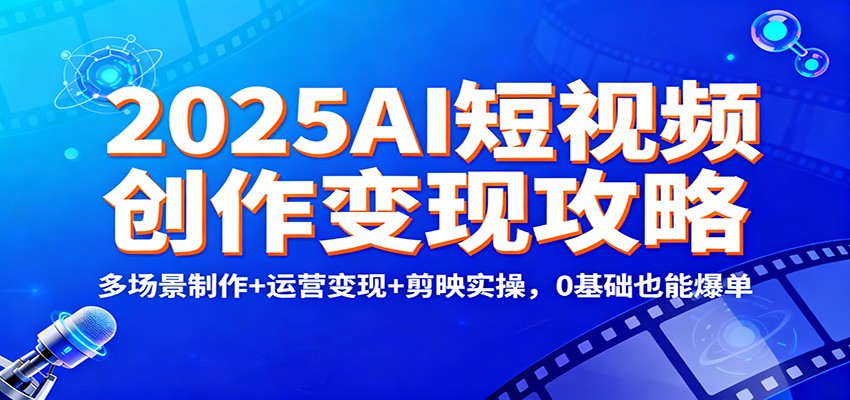 2025AI短视频创作变现攻略：多场景制作+运营变现+剪映实操，0 基础也能爆单-泡泡网创