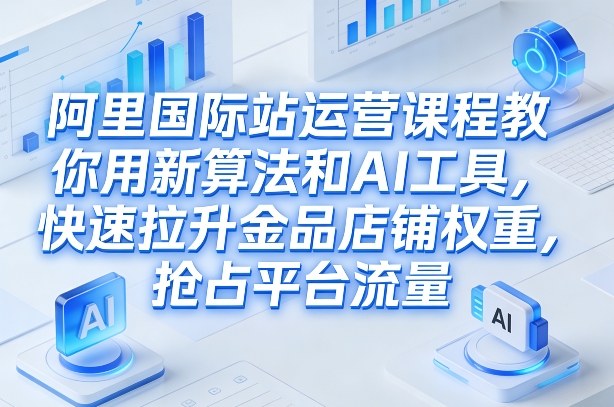 阿里国际站运营课程，教你用新算法和AI工具，快速拉升金品店铺权重，抢占平台流量(更新2026)-泡泡网创