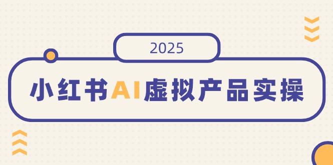 小红书AI虚拟产品实操，开店、发布、提高销量，细节决定成败，月入5位数-泡泡网创