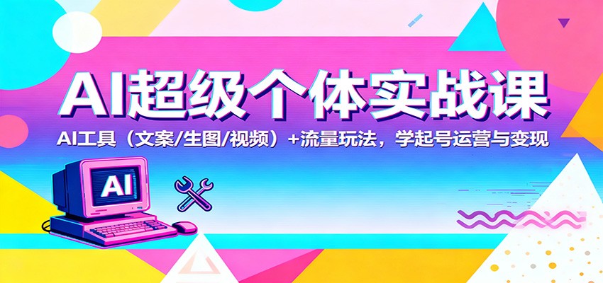 AI超级个体实战课：AI 工具(文案/生图/视频)+ 流量玩法，学起号运营与变现-泡泡网创