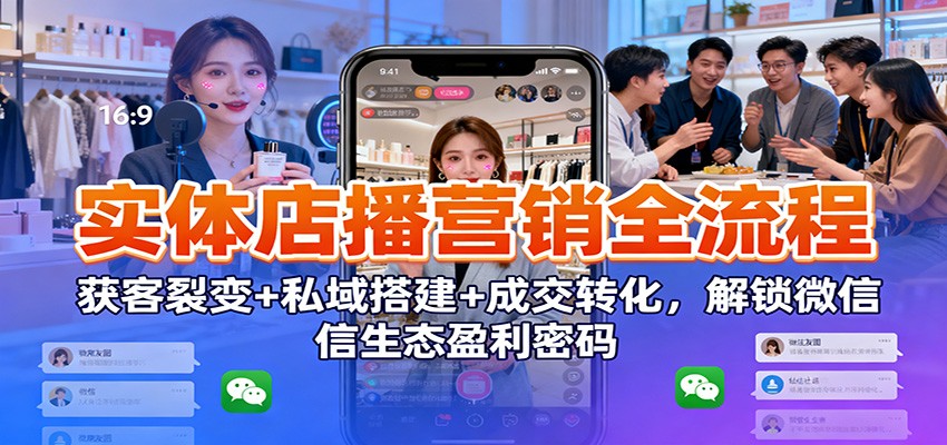 实体店播营销全流程：获客裂变+私域搭建+成交转化，解锁微信生态盈利密码-泡泡网创
