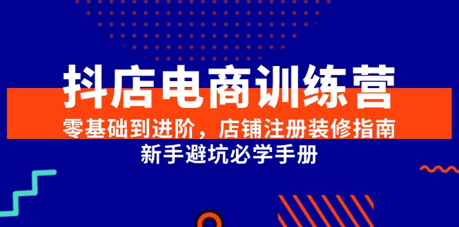 抖店电商训练营，零基础到进阶，店铺注册装修指南，新手避坑必学手册-泡泡网创