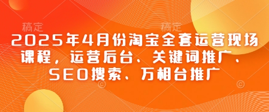 2025年4月份淘宝全套运营现场课程，运营后台、关键词推广、SEO搜索、万相台推广-泡泡网创