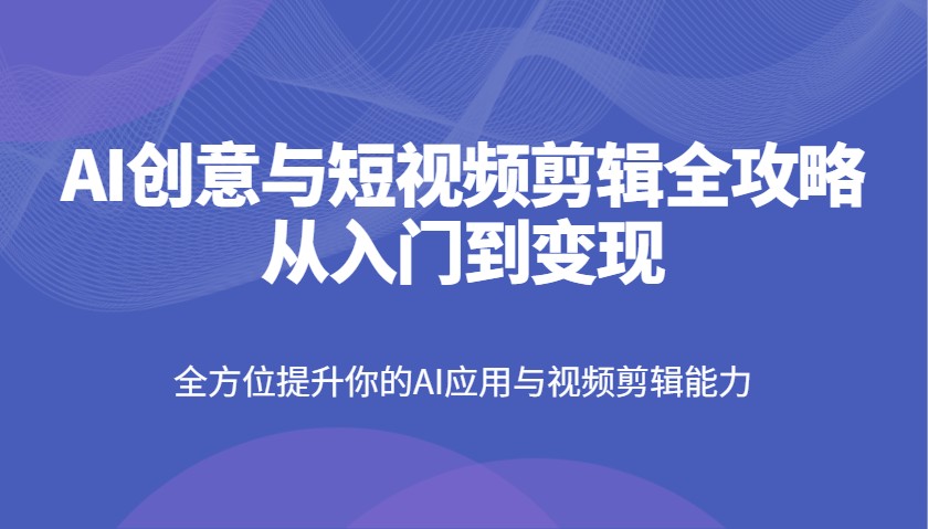 AI创意与短视频剪辑全攻略从入门到变现，全方位提升你的AI应用与视频剪辑能力-泡泡网创