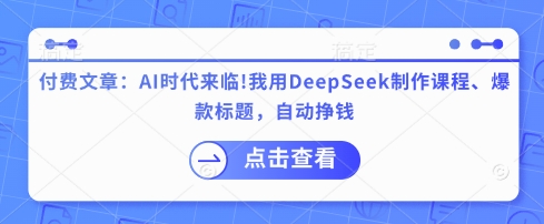 付费文章：AI时代来临！我用DeepSeek制作课程、爆款标题，自动挣钱-泡泡网创