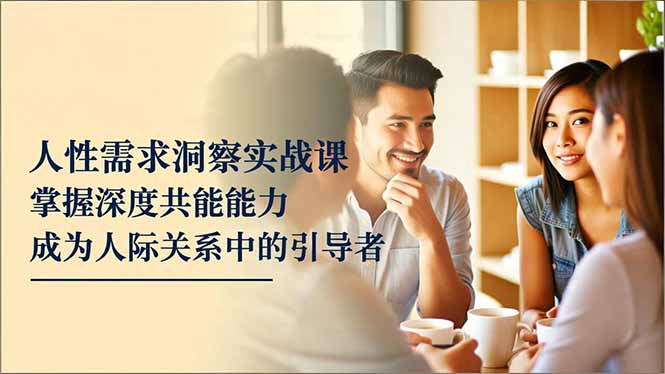 人性需求洞察实战课，掌握深度共感能力，成为人际关系中的引导者-泡泡网创