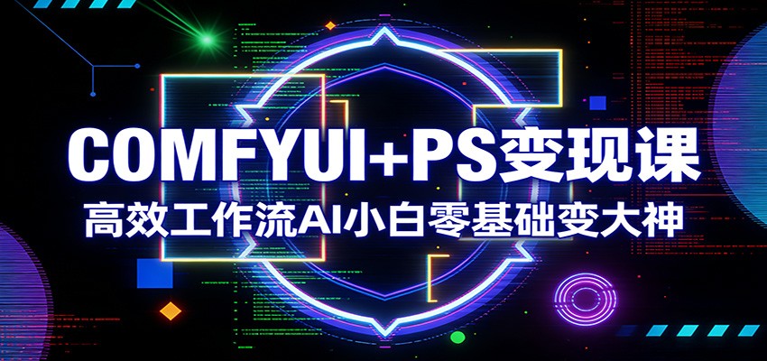 COMFYUI+PS变现课：高效工作流AI小白零基础变大神-泡泡网创