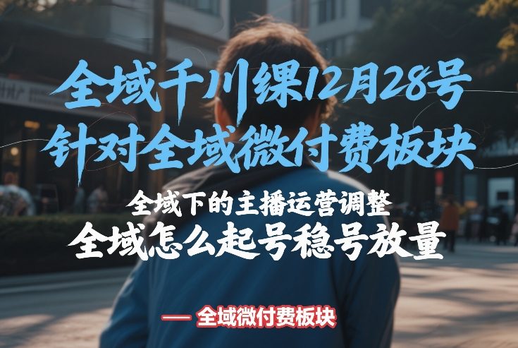 全域千川线下课12月28号，针对全域微付费板块，全域下的主播运营调整，全域怎么起号稳号放量-泡泡网创