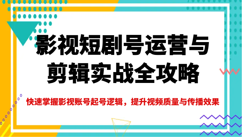 影视短剧号运营与剪辑实战全攻略，快速掌握影视账号起号逻辑，提升视频质量与传播效果-泡泡网创