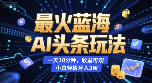 最火蓝海AI头条玩法，一天10分钟，收益可观，小白轻松月入3W【揭秘】-泡泡网创