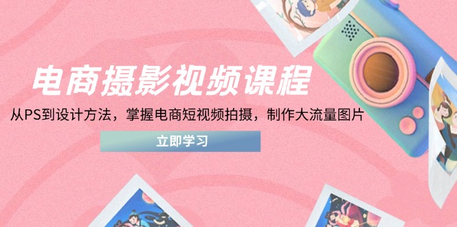 电商摄影视频课程，从PS到设计方法，掌握电商短视频拍摄，制作大流量图片-泡泡网创