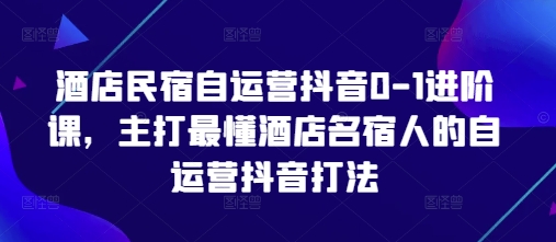 酒店民宿自运营抖音0-1进阶课，主打最懂酒店名宿人的自运营抖音打法-泡泡网创
