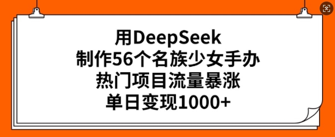 用DeepSeek制作56个名族少女手办，热门项目流量暴涨，单日变现多张-泡泡网创
