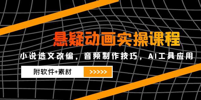 悬疑动画实操课程，小说选文改编，音频制作技巧，AI工具应用(附软件+素材-泡泡网创