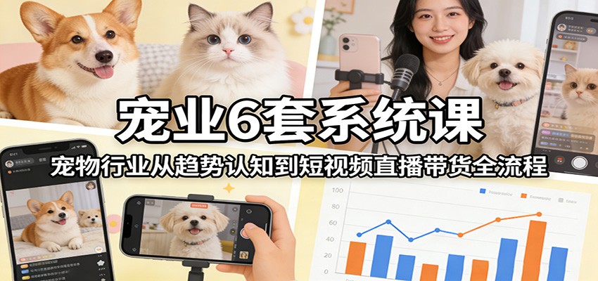 宠业6套系统课：宠物行业从趋势认知到短视频直播带货全流程-泡泡网创