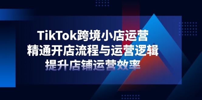 TikTok跨境小店运营，精通开店流程与运营逻辑，提升店铺运营效率-泡泡网创