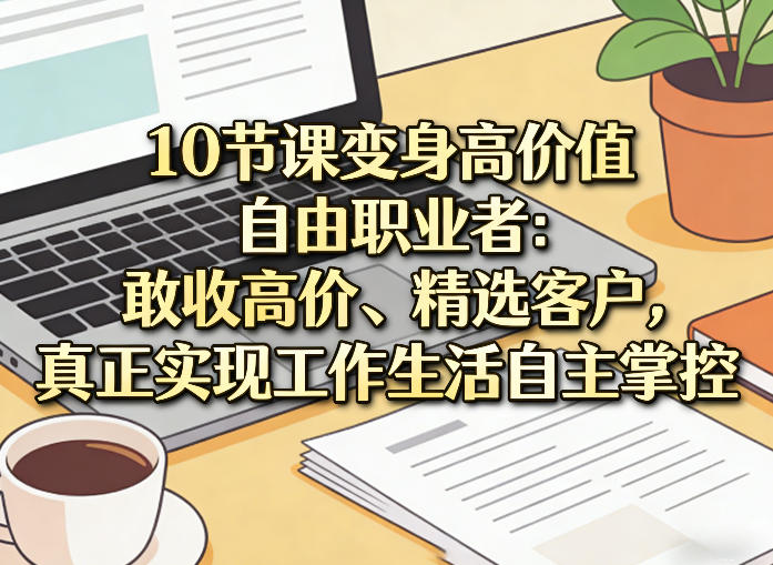 10节课变身高价值自由职业者：敢收高价、精选客户，真正实现工作生活自主掌控-泡泡网创