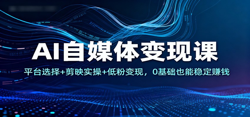 AI自媒体变现课：平台选择+剪映实操+低粉变现，0基础也能稳定赚钱-泡泡网创