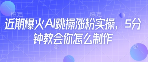 近期爆火AI跳操涨粉实操，5分钟教会你怎么制作-泡泡网创