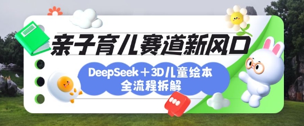 育儿赛道新风口：DeepSeek+3D绘本全流程拆解，月涨粉上W，还能培养亲子创造力-泡泡网创