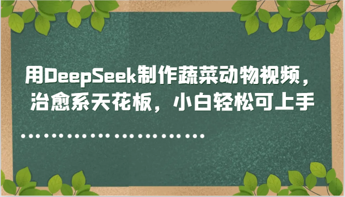 用DeepSeek制作蔬菜动物视频，治愈系天花板，小白轻松可上手-泡泡网创