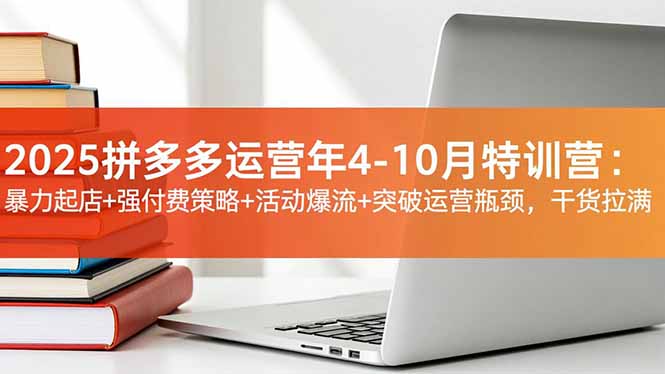 2025拼多多运营年4-10月特训营：暴力起店+强付费策略+活动爆流+突破运营瓶颈，干货拉满-泡泡网创