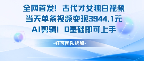 全网首发！古代才女独白视频，当天单条视频变现1k，AI剪辑0基础即可上手-泡泡网创