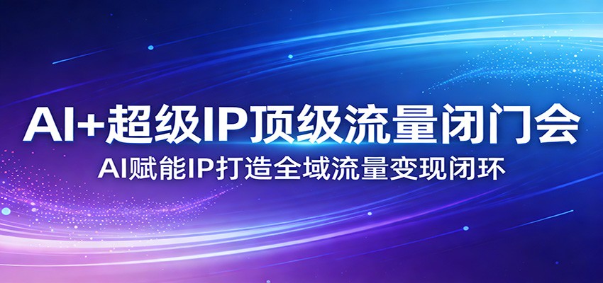 AI+超级IP顶级流量闭门会：AI赋能IP打造全域流量变现闭环-泡泡网创