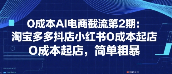 0成本AI电商截流第2期：淘宝多多抖店小红书0成本起店，简单粗暴-泡泡网创