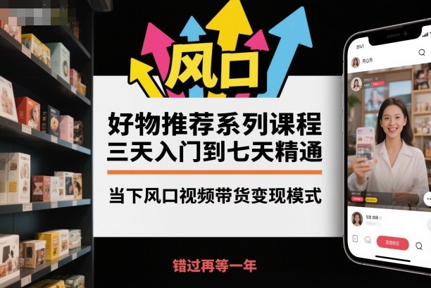 好物推荐系列课程，三天入门到七天精通，当下风口视频带货变现模式-泡泡网创