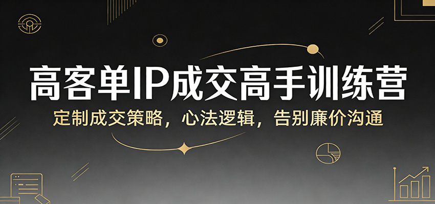 高客单IP成交高手训练营：定制成交策略，心法逻辑，告别廉价沟通-泡泡网创