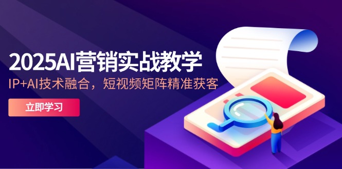 2025AI营销实战教学-5月，IP+AI技术融合，短视频矩阵精准获客-泡泡网创