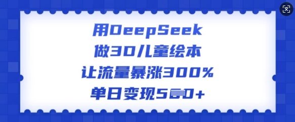 用DeepSeek做3D儿童绘本，让流量暴涨300%，单日变现多张-泡泡网创