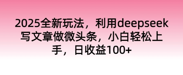 2025全新玩法，利用deepseek写文章做微头条，小白轻松上手，日收益100+-泡泡网创