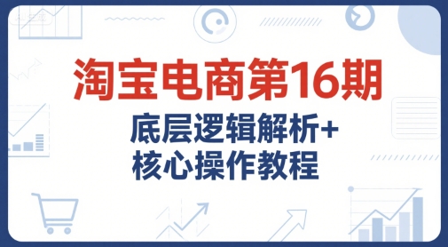 淘宝电商第16期，底层逻辑解析+核心操作教程，运营、推广提升能力的必学课程+配套资料-泡泡网创